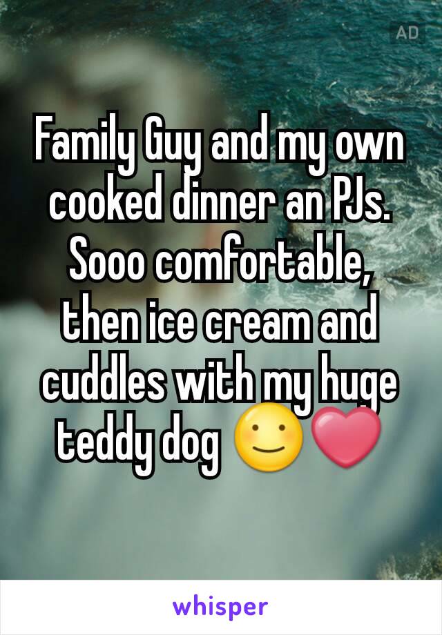 Family Guy and my own cooked dinner an PJs. Sooo comfortable, then ice cream and cuddles with my huge teddy dog ☺❤
