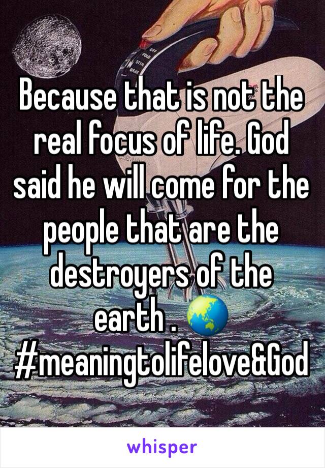 Because that is not the real focus of life. God said he will come for the people that are the destroyers of the earth . 🌏 #meaningtolifelove&God