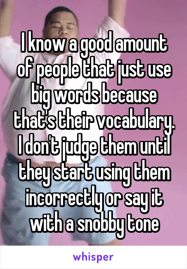 I know a good amount of people that just use big words because that's their vocabulary. I don't judge them until they start using them incorrectly or say it with a snobby tone