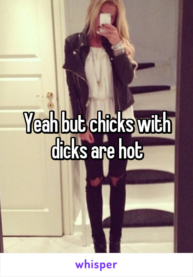 Yeah but chicks with dicks are hot