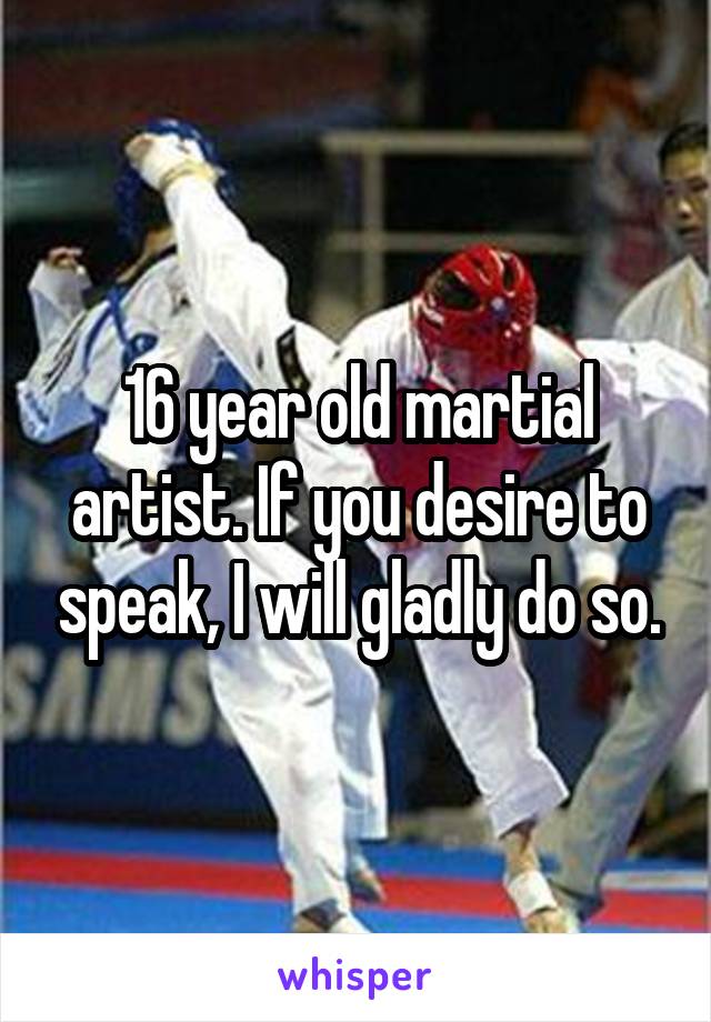 16 year old martial artist. If you desire to speak, I will gladly do so.