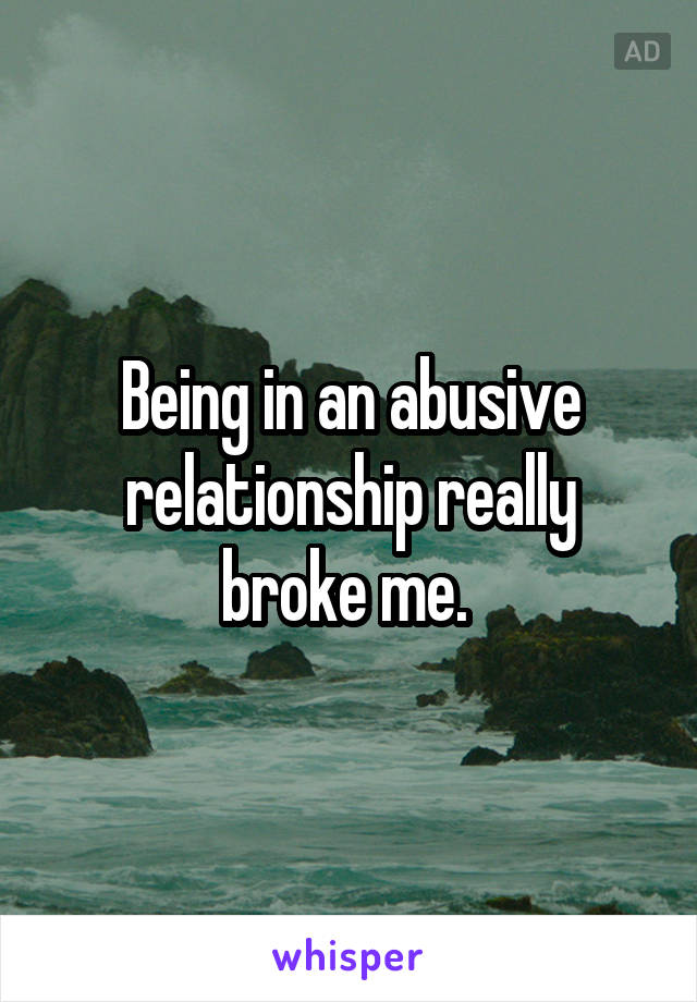 Being in an abusive relationship really broke me. 