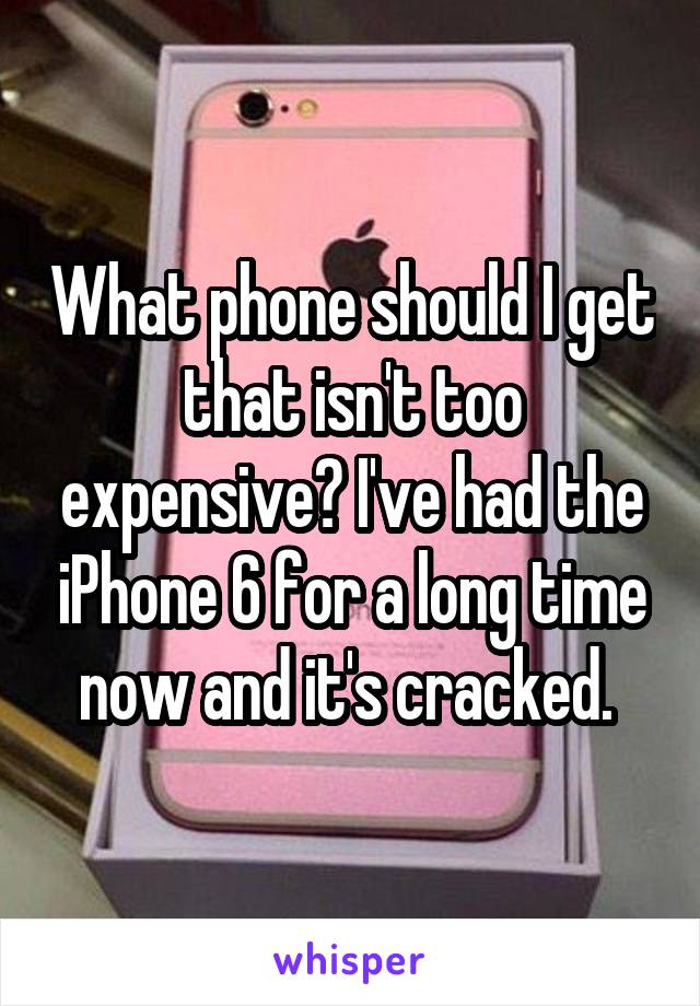 What phone should I get that isn't too expensive? I've had the iPhone 6 for a long time now and it's cracked. 