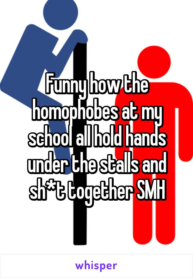 Funny how the homophobes at my school all hold hands under the stalls and sh*t together SMH