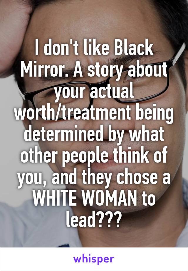 I don't like Black Mirror. A story about your actual worth/treatment being determined by what other people think of you, and they chose a WHITE WOMAN to lead???