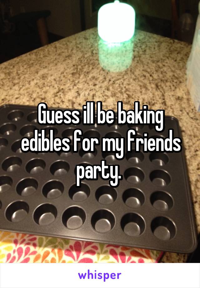 Guess ill be baking edibles for my friends party. 