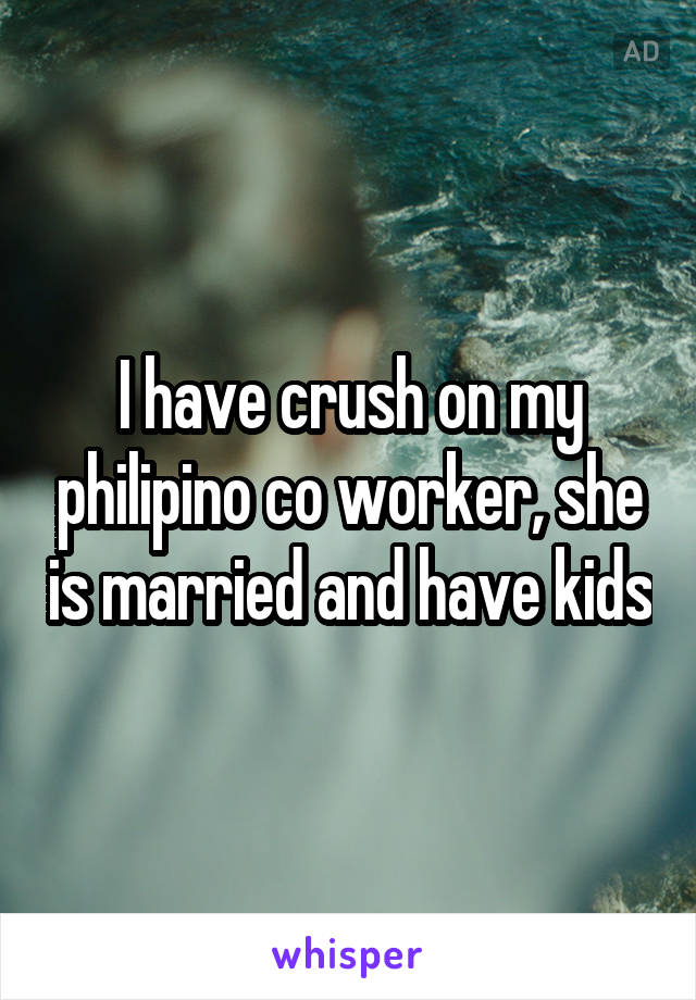 I have crush on my philipino co worker, she is married and have kids