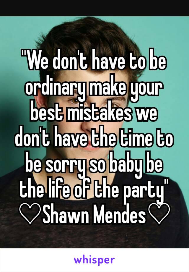 "We don't have to be ordinary make your best mistakes we don't have the time to be sorry so baby be the life of the party"
♡Shawn Mendes♡