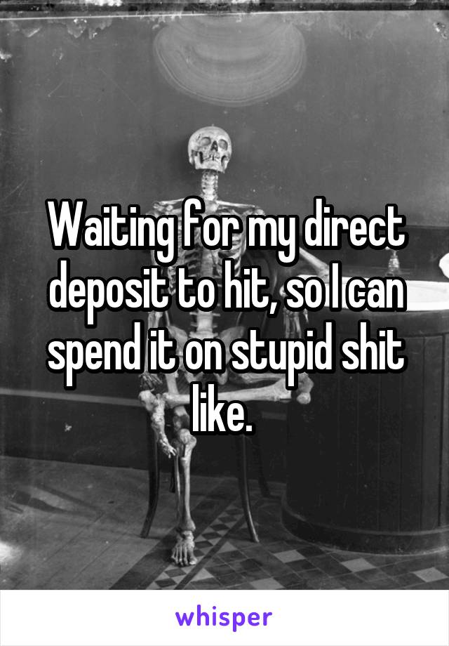 Waiting for my direct deposit to hit, so I can spend it on stupid shit like. 