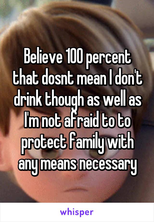 Believe 100 percent that dosnt mean I don't drink though as well as I'm not afraid to to protect family with any means necessary