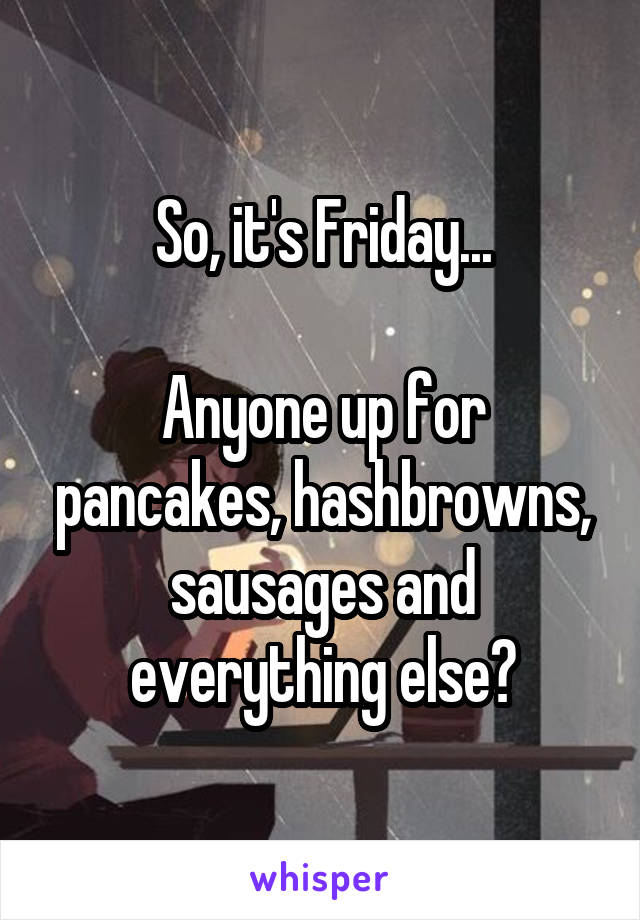 So, it's Friday...

Anyone up for pancakes, hashbrowns, sausages and everything else?