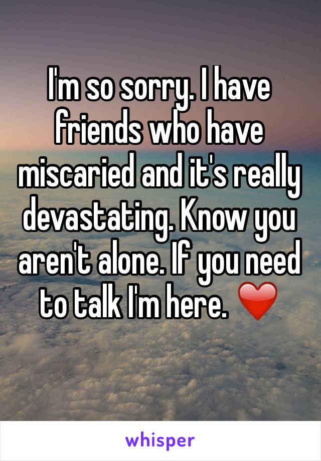 I'm so sorry. I have friends who have miscaried and it's really devastating. Know you aren't alone. If you need to talk I'm here. ❤️