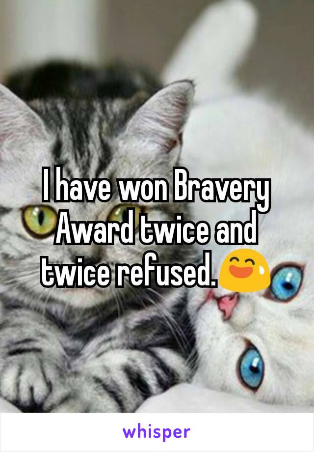 I have won Bravery Award twice and twice refused.😅