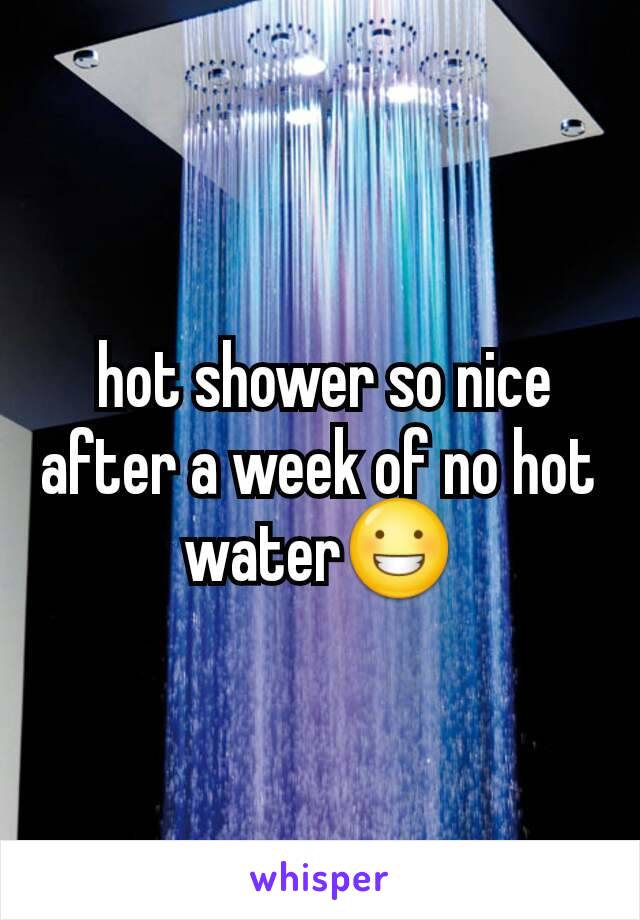  hot shower so nice after a week of no hot water😀