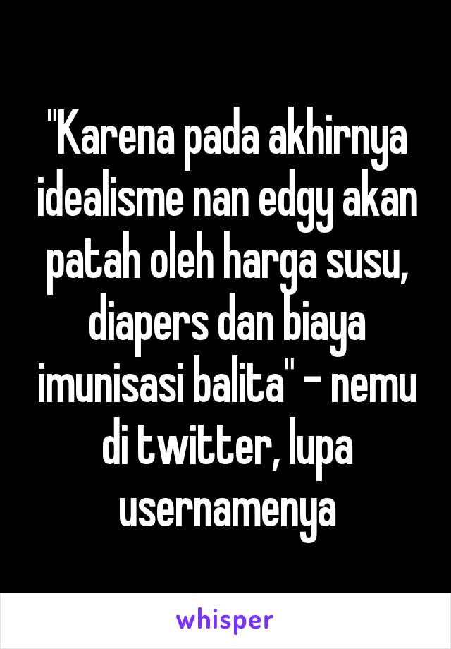 "Karena pada akhirnya idealisme nan edgy akan patah oleh harga susu, diapers dan biaya imunisasi balita" - nemu di twitter, lupa usernamenya