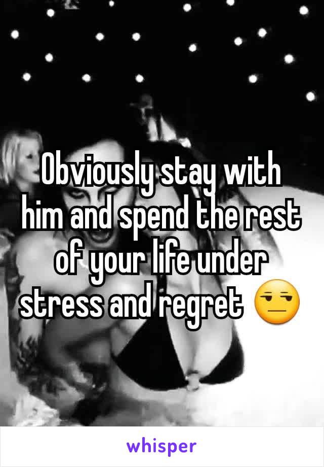 Obviously stay with him and spend the rest of your life under stress and regret 😒