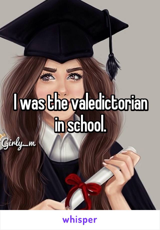 I was the valedictorian in school.