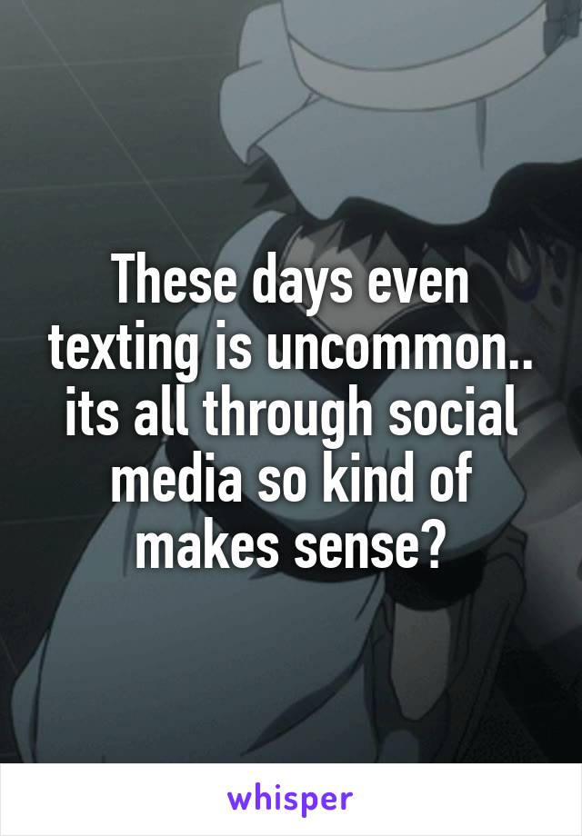 These days even texting is uncommon.. its all through social media so kind of makes sense?