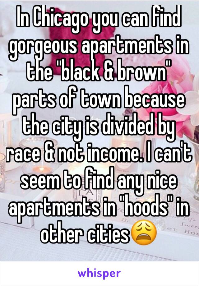 In Chicago you can find gorgeous apartments in the "black & brown" parts of town because the city is divided by race & not income. I can't seem to find any nice apartments in "hoods" in other cities😩