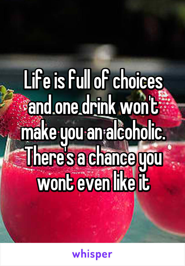 Life is full of choices and one drink won't make you an alcoholic. There's a chance you wont even like it