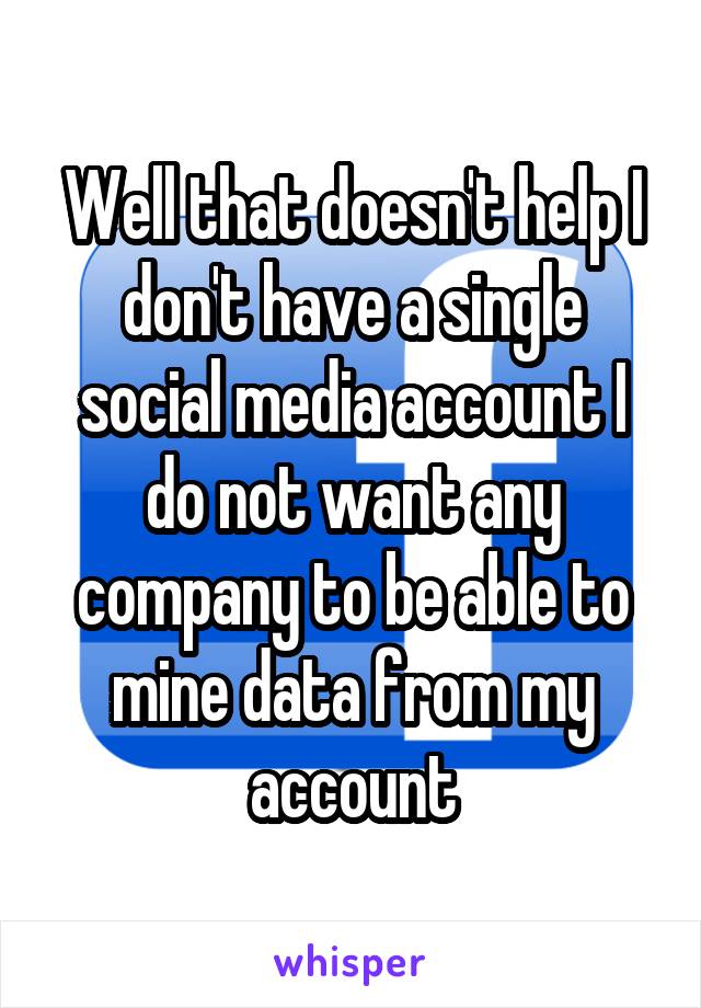 Well that doesn't help I don't have a single social media account I do not want any company to be able to mine data from my account