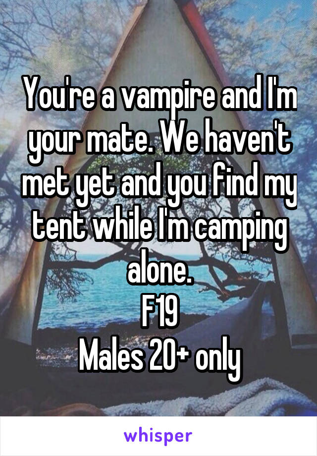 You're a vampire and I'm your mate. We haven't met yet and you find my tent while I'm camping alone.
F19
Males 20+ only