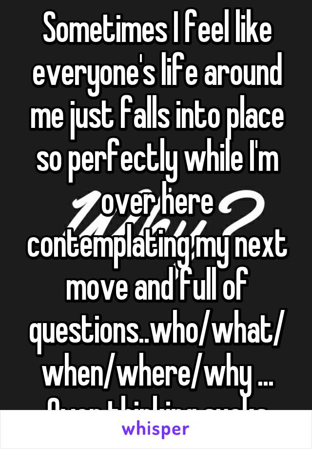 Sometimes I feel like everyone's life around me just falls into place so perfectly while I'm over here contemplating my next move and full of questions..who/what/when/where/why ... Over thinking sucks