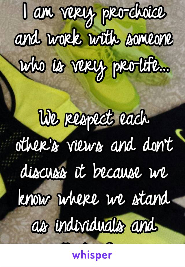 I am very pro-choice and work with someone who is very pro-life...

We respect each other's views and don't discuss it because we know where we stand as individuals and that's fine