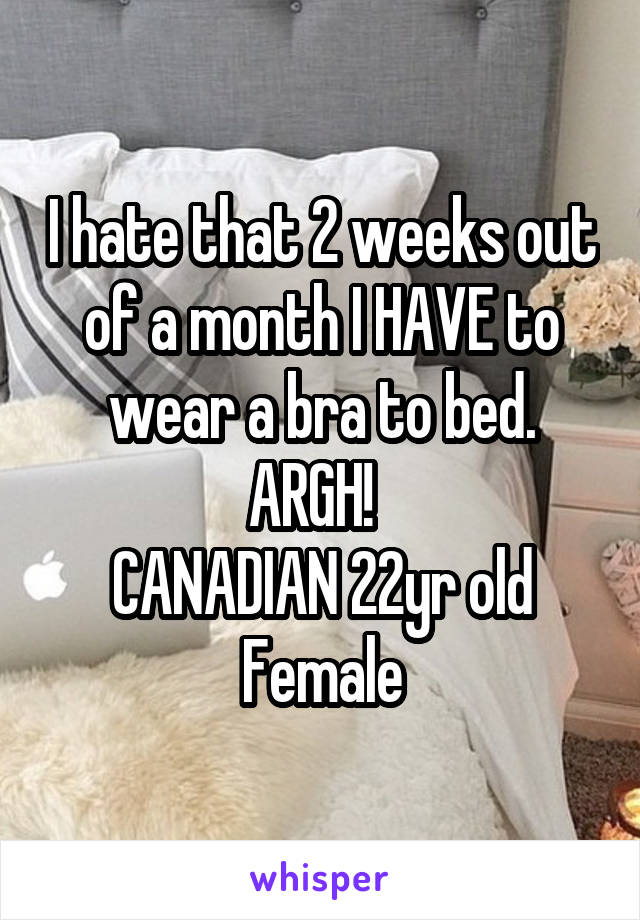 I hate that 2 weeks out of a month I HAVE to wear a bra to bed. ARGH!  
CANADIAN 22yr old Female