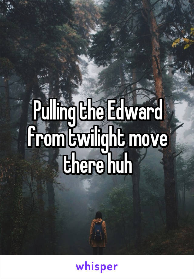 Pulling the Edward from twilight move there huh