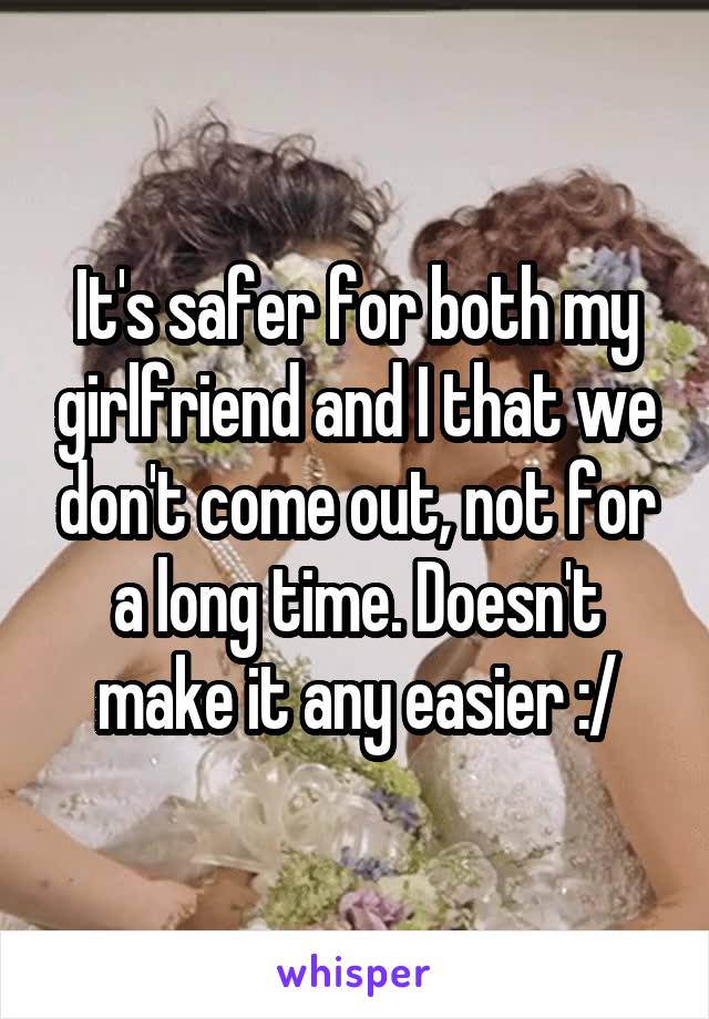 It's safer for both my girlfriend and I that we don't come out, not for a long time. Doesn't make it any easier :/