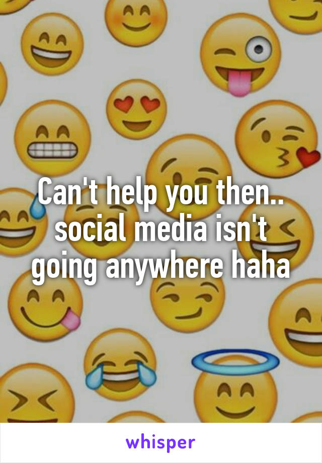 Can't help you then.. social media isn't going anywhere haha