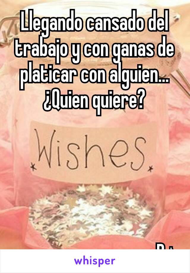 Llegando cansado del trabajo y con ganas de platicar con alguien...
¿Quien quiere?





                                   -P♪