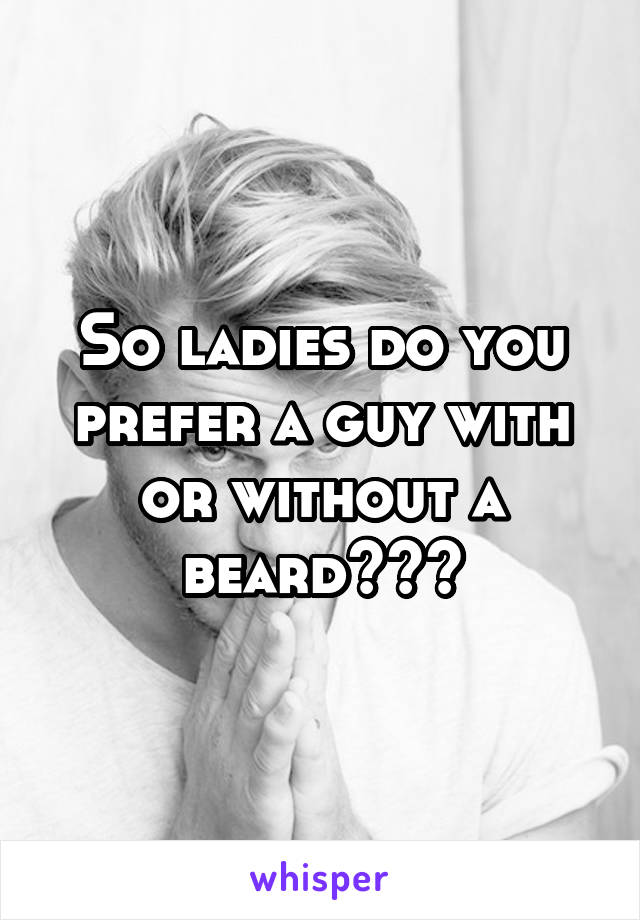 So ladies do you prefer a guy with or without a beard???