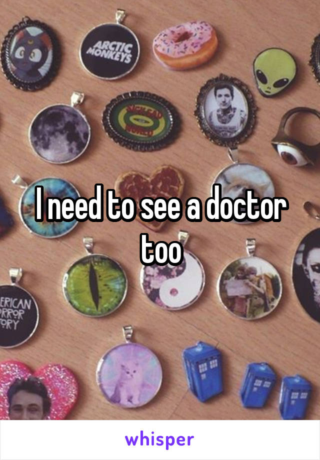 I need to see a doctor too