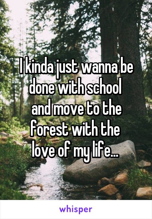 I kinda just wanna be done with school 
and move to the forest with the 
love of my life... 