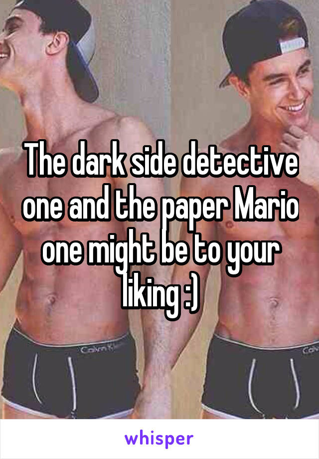 The dark side detective one and the paper Mario one might be to your liking :)