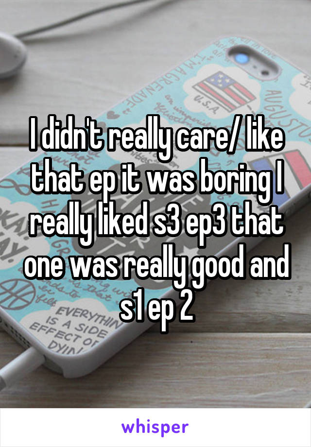 I didn't really care/ like that ep it was boring I really liked s3 ep3 that one was really good and s1 ep 2