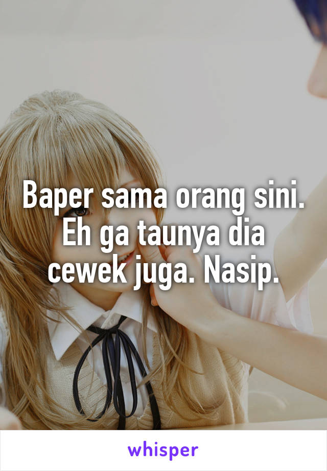 Baper sama orang sini. Eh ga taunya dia cewek juga. Nasip.