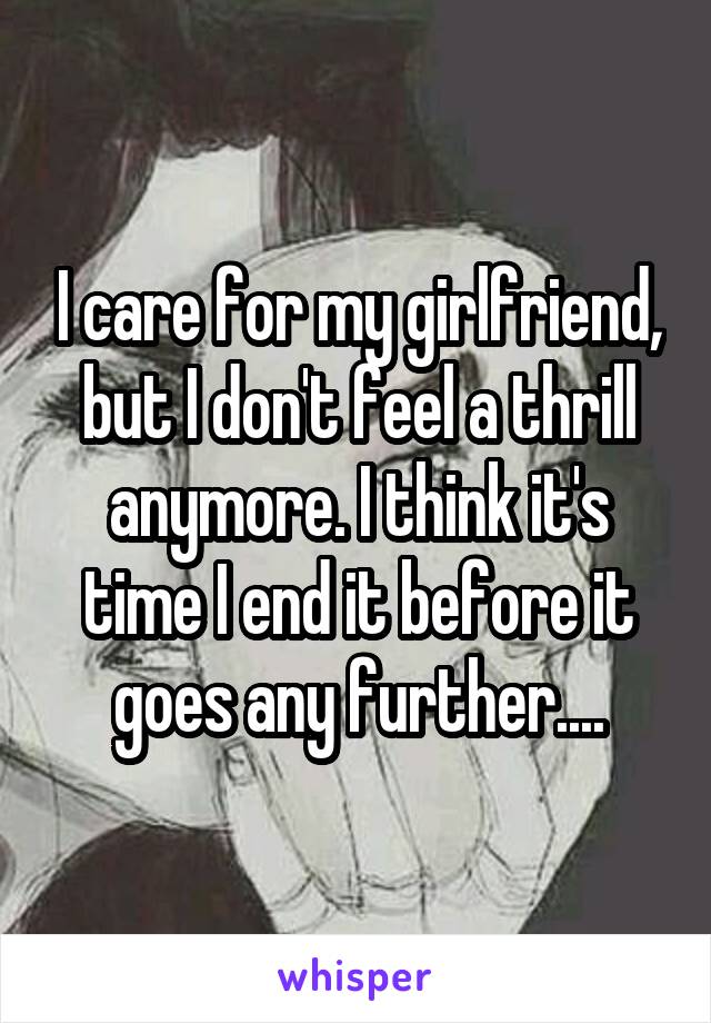 I care for my girlfriend, but I don't feel a thrill anymore. I think it's time I end it before it goes any further....