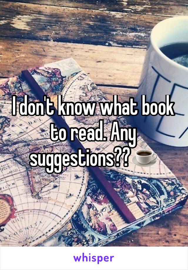 I don't know what book to read. Any suggestions??☕️