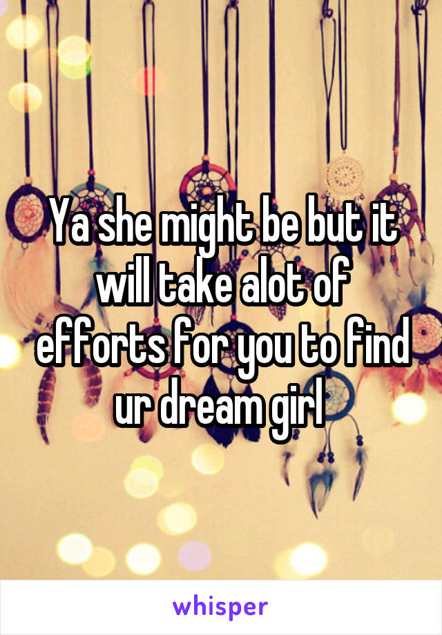 Ya she might be but it will take alot of efforts for you to find ur dream girl 