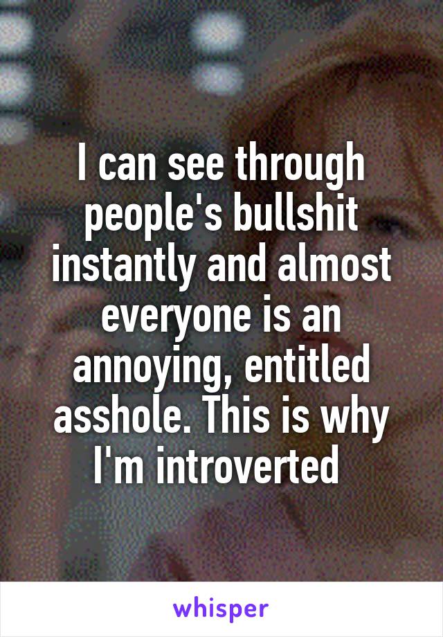 I can see through people's bullshit instantly and almost everyone is an annoying, entitled asshole. This is why I'm introverted 