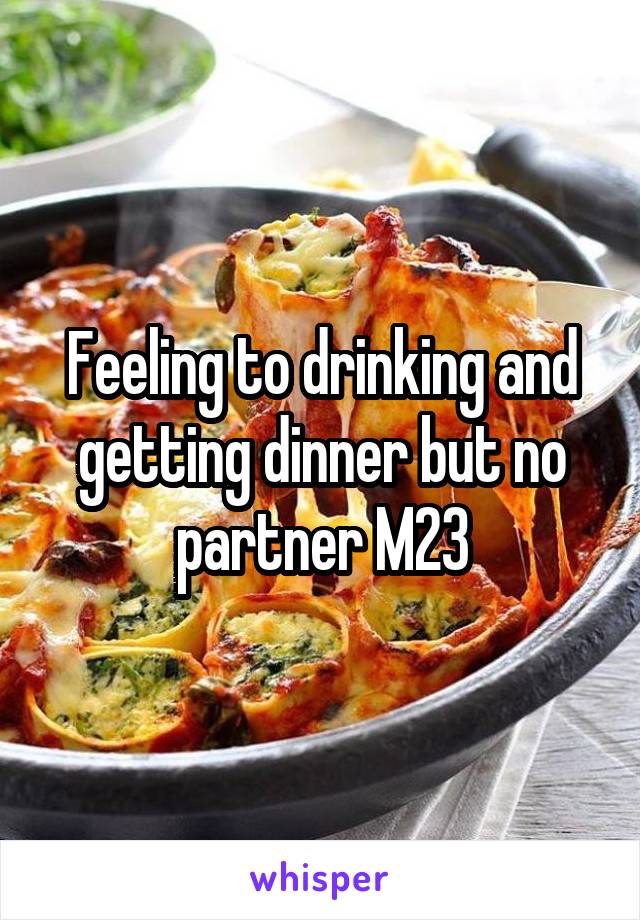 Feeling to drinking and getting dinner but no partner M23