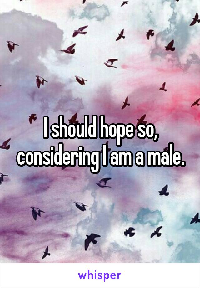 I should hope so, considering I am a male.