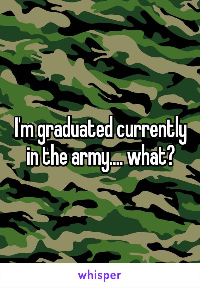 I'm graduated currently in the army.... what?