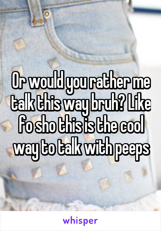 Or would you rather me talk this way bruh? Like fo sho this is the cool way to talk with peeps