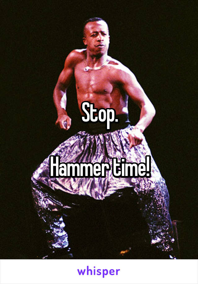 Stop.

Hammer time!