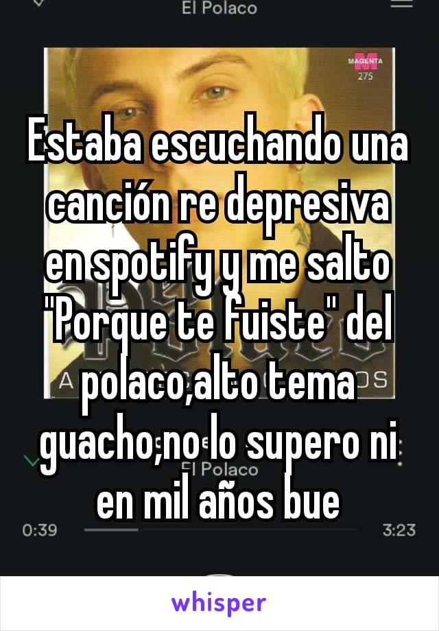 Estaba escuchando una canción re depresiva en spotify y me salto "Porque te fuiste" del polaco,alto tema guacho,no lo supero ni en mil años bue