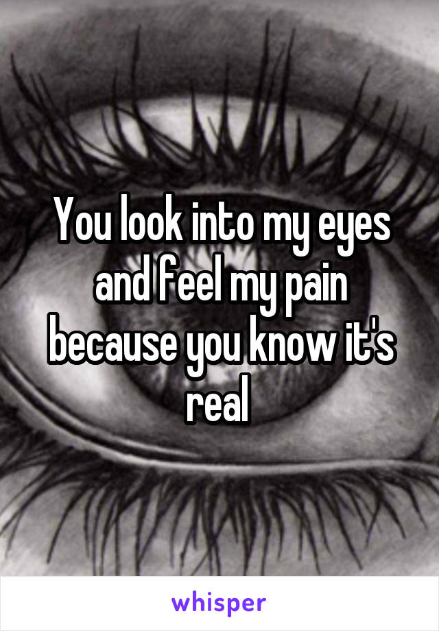 You look into my eyes and feel my pain because you know it's real 